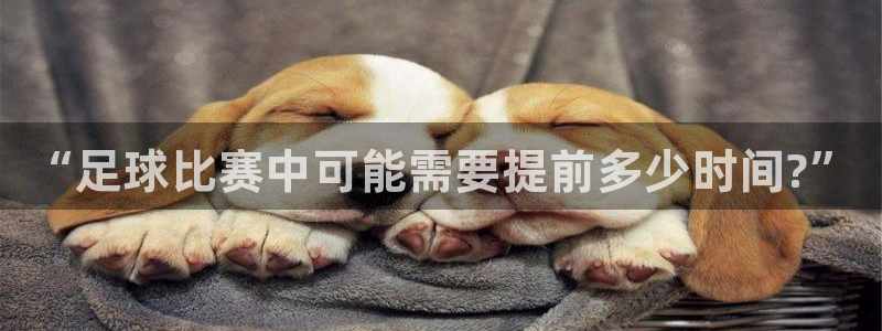 “足球比赛中可能需要提前多少时间?”