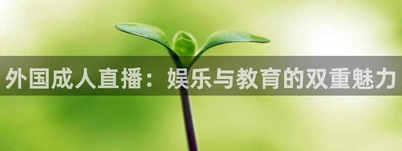 足球球神直播在线观看：外国成人直播：娱乐与教育的双重魅力