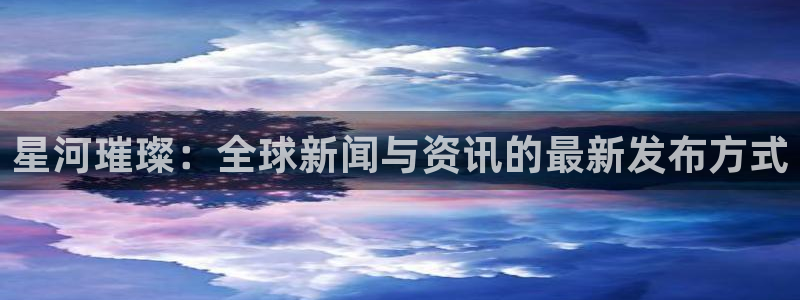 球神体育直播在线：星河璀璨：全球新闻与资讯的最新发布方式