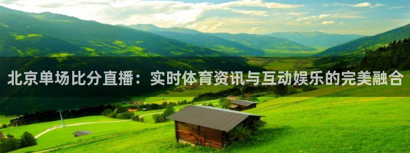 球神直播体育：北京单场比分直播：实时体育资讯与互动娱乐的完美融合