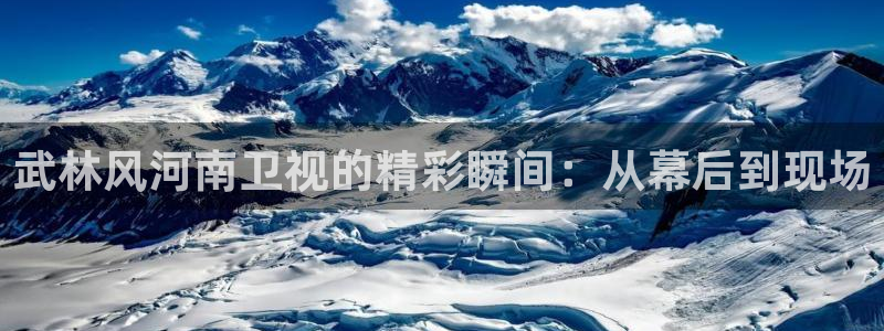 球神直播足球直播在线观看：武林风河南卫视的精彩瞬间：从幕后到现场