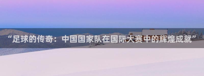 “足球的传奇：中国国家队在国际大赛中