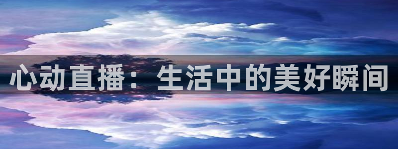 球神体育在线直播：心动直播：生活中的美好瞬间