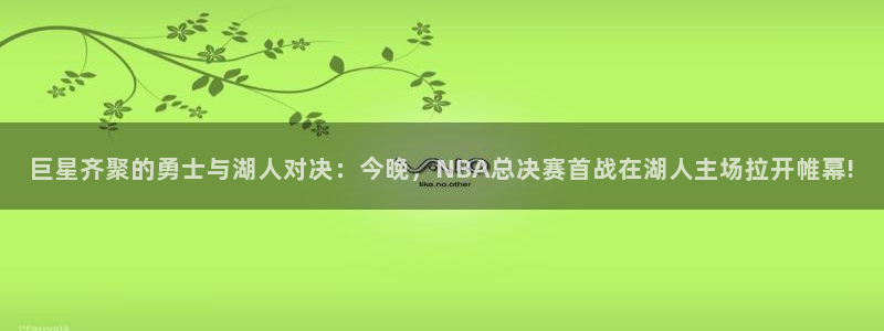 球神直播体育在线观看网站：巨星齐聚的勇士与湖人对决：今晚，NBA总决赛首战在湖人主场拉开帷幕!